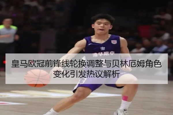 皇马欧冠前锋线轮换调整与贝林厄姆角色变化引发热议解析